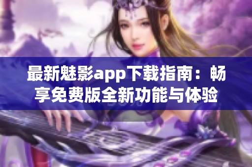 最新魅影app下载指南：畅享免费版全新功能与体验