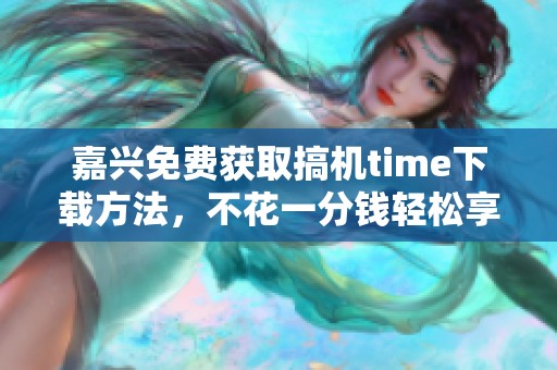 嘉兴免费获取搞机time下载方法，不花一分钱轻松享受