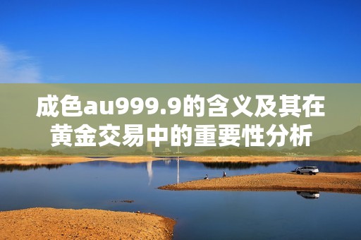 成色au999.9的含义及其在黄金交易中的重要性分析