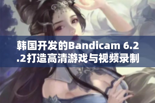 韩国开发的Bandicam 6.2.2打造高清游戏与视频录制新体验