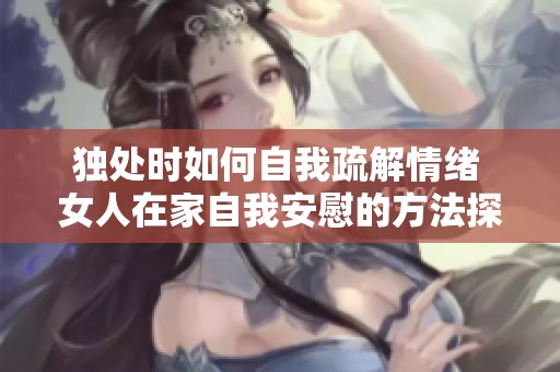 独处时如何自我疏解情绪 女人在家自我安慰的方法探讨