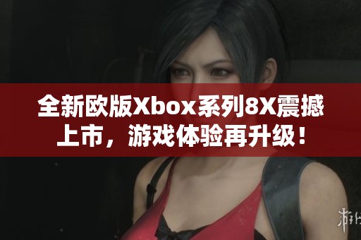 全新欧版Xbox系列8X震撼上市，游戏体验再升级！