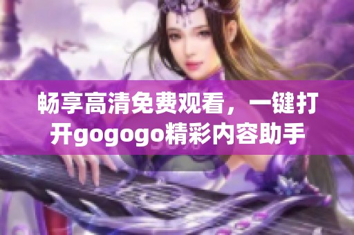 畅享高清免费观看，一键打开gogogo精彩内容助手