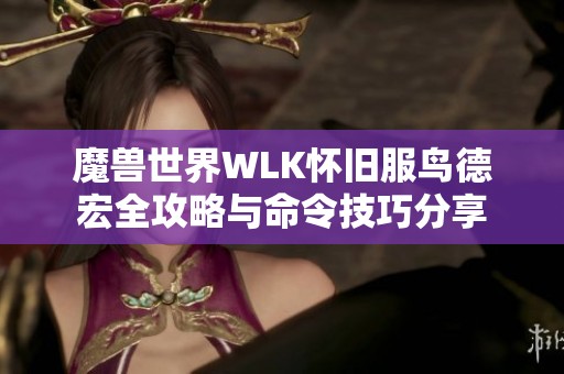 魔兽世界WLK怀旧服鸟德宏全攻略与命令技巧分享