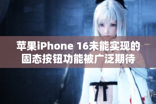 苹果iPhone 16未能实现的固态按钮功能被广泛期待