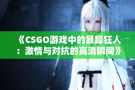 《CSGO游戏中的暴躁狂人：激情与对抗的高清瞬间》