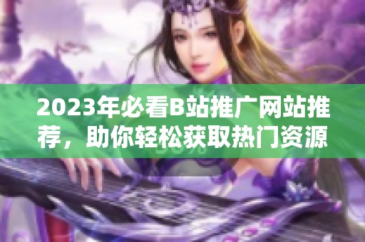 2023年必看B站推广网站推荐，助你轻松获取热门资源