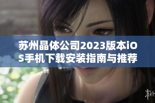 苏州晶体公司2023版本iOS手机下载安装指南与推荐