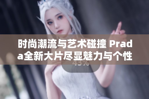 时尚潮流与艺术碰撞 Prada全新大片尽显魅力与个性