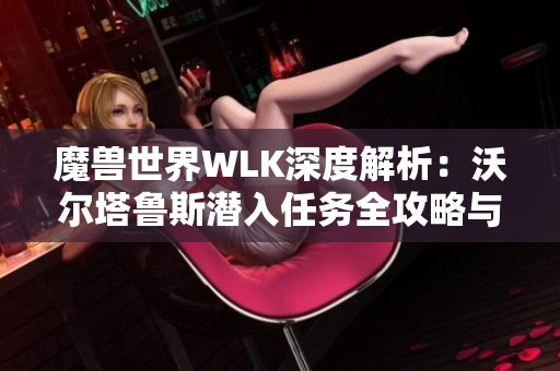 魔兽世界WLK深度解析：沃尔塔鲁斯潜入任务全攻略与技巧分享