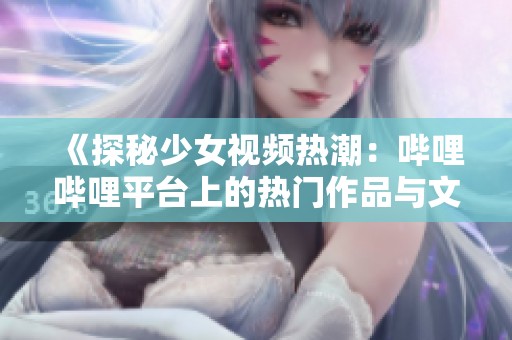 《探秘少女视频热潮：哔哩哔哩平台上的热门作品与文化》