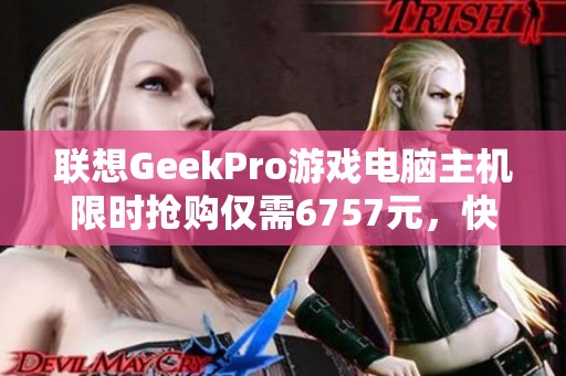 联想GeekPro游戏电脑主机限时抢购仅需6757元，快来围观！