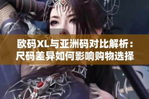 欧码XL与亚洲码对比解析：尺码差异如何影响购物选择