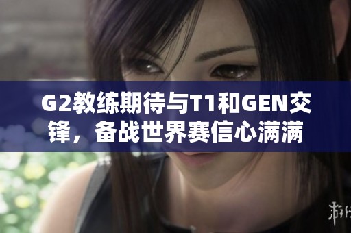 G2教练期待与T1和GEN交锋，备战世界赛信心满满