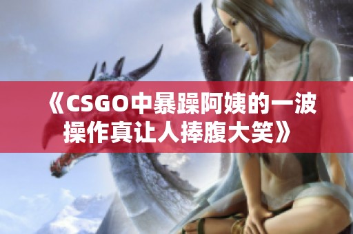 《CSGO中暴躁阿姨的一波操作真让人捧腹大笑》