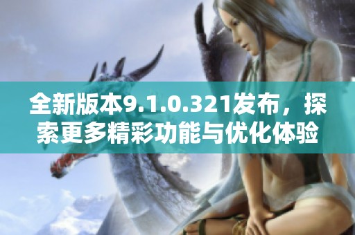 全新版本9.1.0.321发布，探索更多精彩功能与优化体验