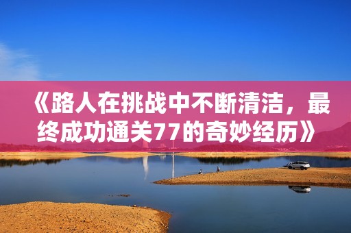 《路人在挑战中不断清洁，最终成功通关77的奇妙经历》