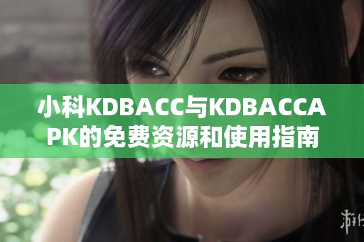 小科KDBACC与KDBACCAPK的免费资源和使用指南详解