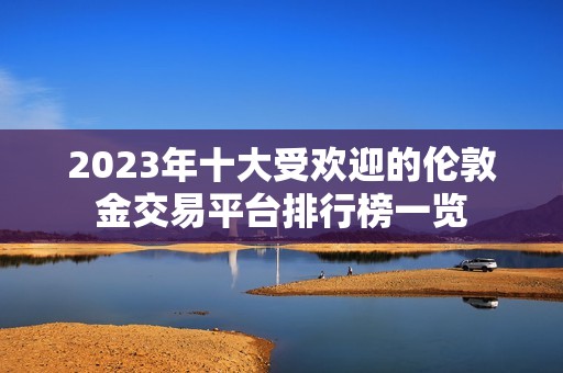 2023年十大受欢迎的伦敦金交易平台排行榜一览