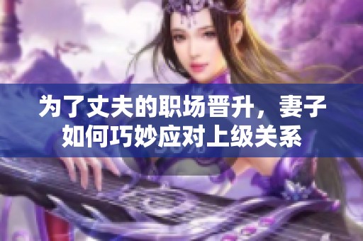 为了丈夫的职场晋升，妻子如何巧妙应对上级关系