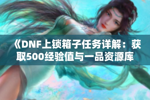 《DNF上锁箱子任务详解：获取500经验值与一品资源库奖励攻略》