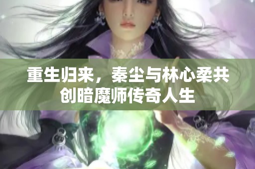 重生归来，秦尘与林心柔共创暗魔师传奇人生