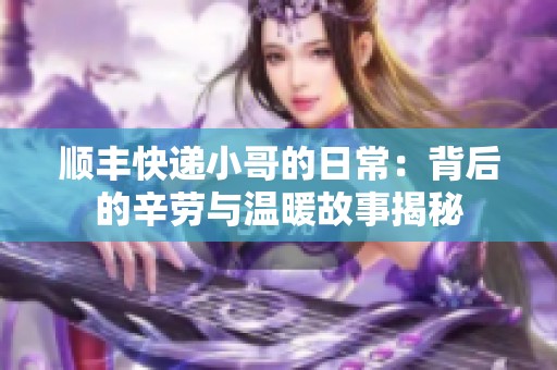 顺丰快递小哥的日常：背后的辛劳与温暖故事揭秘