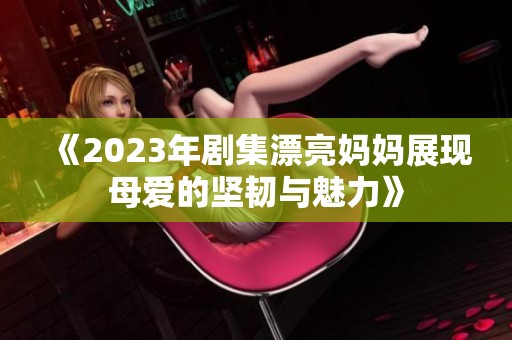 《2023年剧集漂亮妈妈展现母爱的坚韧与魅力》