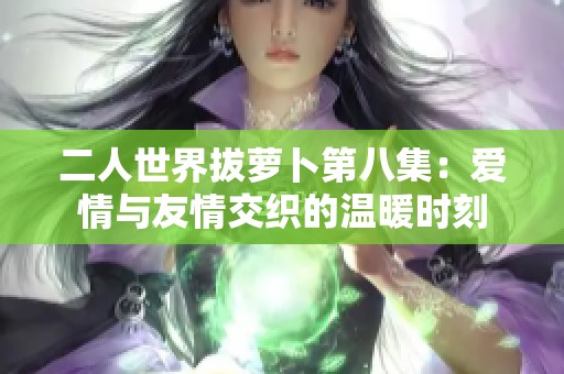 二人世界拔萝卜第八集：爱情与友情交织的温暖时刻