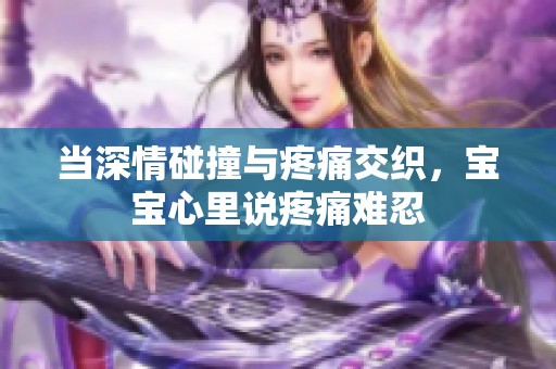 当深情碰撞与疼痛交织，宝宝心里说疼痛难忍