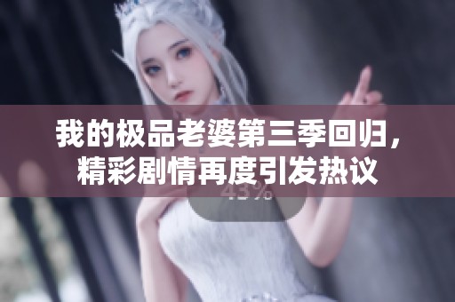 我的极品老婆第三季回归，精彩剧情再度引发热议