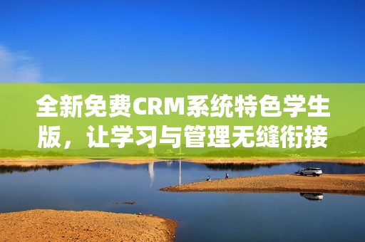 全新免费CRM系统特色学生版，让学习与管理无缝衔接