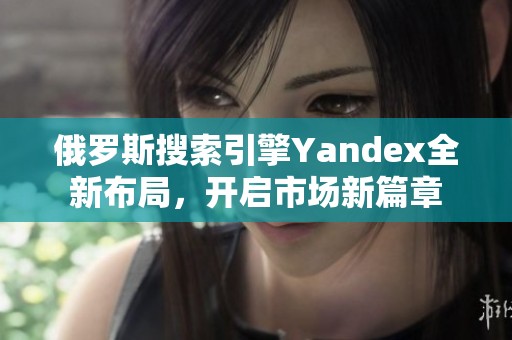 俄罗斯搜索引擎Yandex全新布局，开启市场新篇章