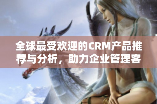 全球最受欢迎的CRM产品推荐与分析，助力企业管理客户关系