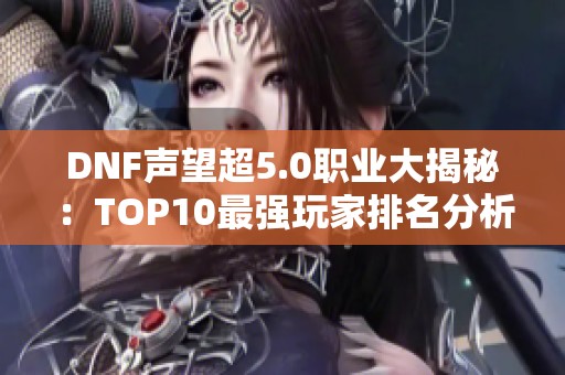 DNF声望超5.0职业大揭秘：TOP10最强玩家排名分析