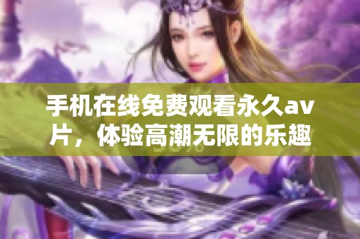 手机在线免费观看永久av片，体验高潮无限的乐趣