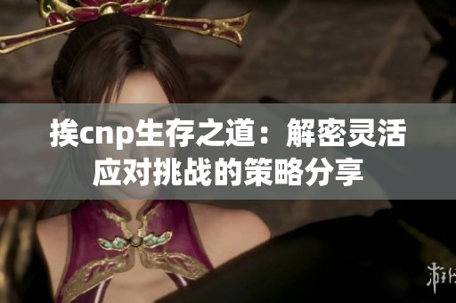 挨cnp生存之道：解密灵活应对挑战的策略分享