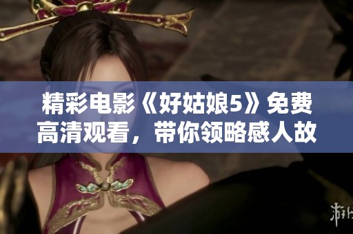 精彩电影《好姑娘5》免费高清观看，带你领略感人故事