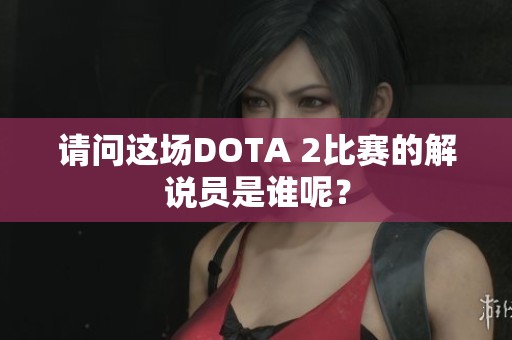 请问这场DOTA 2比赛的解说员是谁呢？