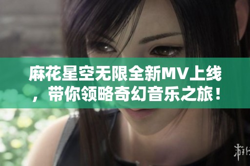 麻花星空无限全新MV上线，带你领略奇幻音乐之旅！