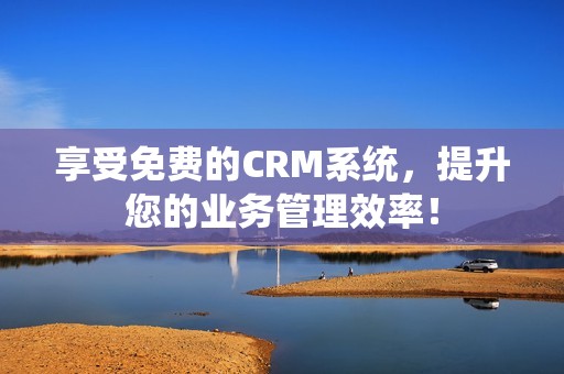 享受免费的CRM系统，提升您的业务管理效率！