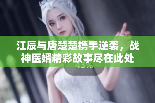 江辰与唐楚楚携手逆袭，战神医婿精彩故事尽在此处