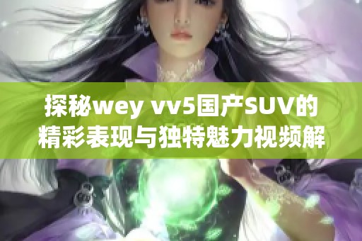 探秘wey vv5国产SUV的精彩表现与独特魅力视频解析