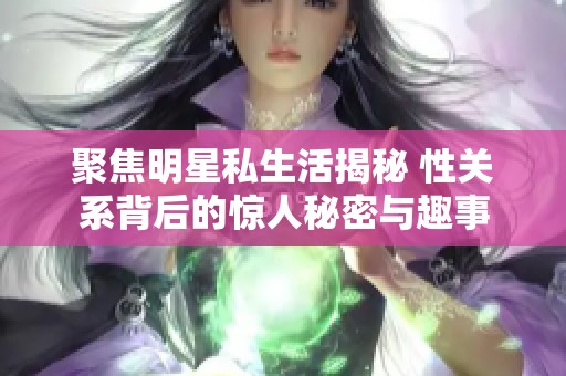 聚焦明星私生活揭秘 性关系背后的惊人秘密与趣事