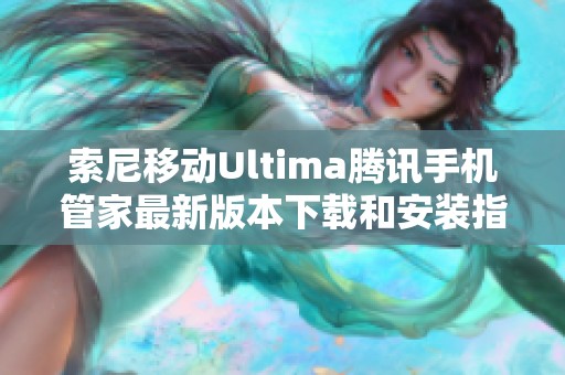 索尼移动Ultima腾讯手机管家最新版本下载和安装指南