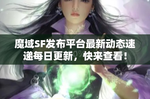 魔域SF发布平台最新动态速递每日更新，快来查看！