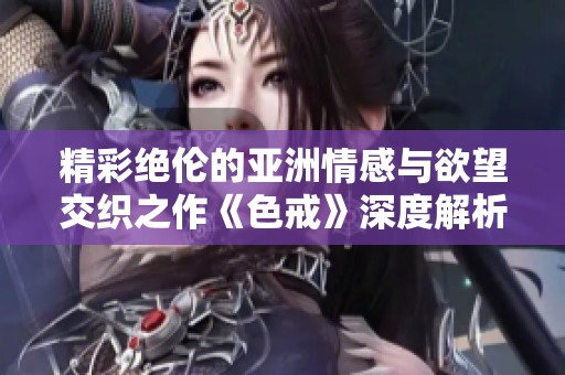 精彩绝伦的亚洲情感与欲望交织之作《色戒》深度解析