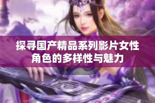 探寻国产精品系列影片女性角色的多样性与魅力