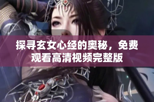 探寻玄女心经的奥秘，免费观看高清视频完整版