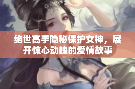 绝世高手隐秘保护女神，展开惊心动魄的爱情故事